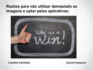 Razões para não utilizar demasiado as
imagens e optar pelos aplicativos:
Luciano Larrossa Escola Freelancer
 