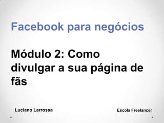 Facebook para negócios
Módulo 2: Como
divulgar a sua página de
fãs
Luciano Larrossa Escola Freelancer
 
