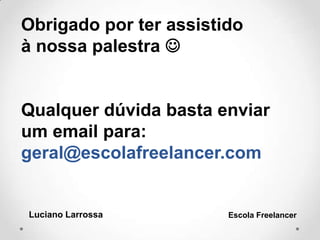 Obrigado por ter assistido
à nossa palestra 
Qualquer dúvida basta enviar
um email para:
geral@escolafreelancer.com
Luciano Larrossa Escola Freelancer
 