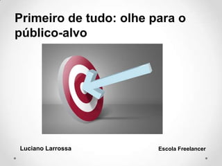 Primeiro de tudo: olhe para o
público-alvo
Luciano Larrossa Escola Freelancer
 