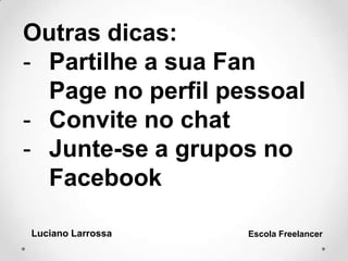 Outras dicas:
- Partilhe a sua Fan
Page no perfil pessoal
- Convite no chat
- Junte-se a grupos no
Facebook
Luciano Larrossa Escola Freelancer
 