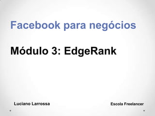 Facebook para negócios
Módulo 3: EdgeRank
Luciano Larrossa Escola Freelancer
 