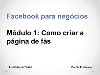 Facebook para negócios
Módulo 1: Como criar a
página de fãs
Luciano Larrossa Escola Freelancer
 
