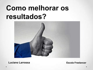 Como melhorar os
resultados?
Luciano Larrossa Escola Freelancer
 