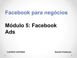 Facebook para negócios
Módulo 5: Facebook
Ads
Luciano Larrossa Escola Freelancer
 