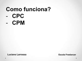 Luciano Larrossa Escola Freelancer
Como funciona?
- CPC
- CPM
 