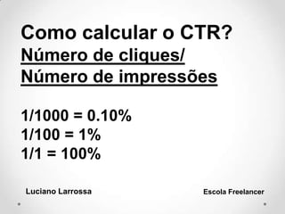 Luciano Larrossa Escola Freelancer
Como calcular o CTR?
Número de cliques/
Número de impressões
1/1000 = 0.10%
1/100 = 1%
1/1 = 100%
 