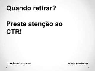 Quando retirar?
Preste atenção ao
CTR!
Luciano Larrossa Escola Freelancer
 