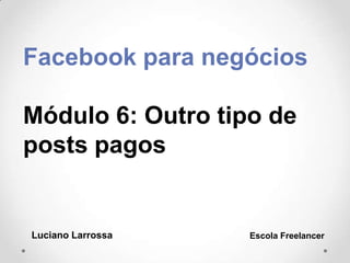Facebook para negócios
Módulo 6: Outro tipo de
posts pagos
Luciano Larrossa Escola Freelancer
 