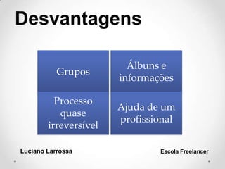 Desvantagens
Luciano Larrossa Escola Freelancer
Grupos
Álbuns e
informações
Processo
quase
irreversível
Ajuda de um
profissional
 