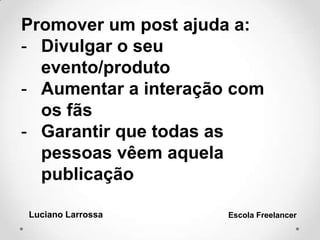 Promover um post ajuda a:
- Divulgar o seu
evento/produto
- Aumentar a interação com
os fãs
- Garantir que todas as
pessoas vêem aquela
publicação
Luciano Larrossa Escola Freelancer
 