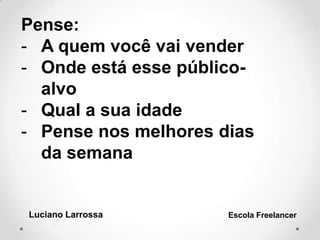 Pense:
- A quem você vai vender
- Onde está esse público-
alvo
- Qual a sua idade
- Pense nos melhores dias
da semana
Luciano Larrossa Escola Freelancer
 