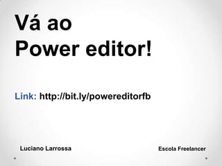 Vá ao
Power editor!
Link: http://bit.ly/powereditorfb
Luciano Larrossa Escola Freelancer
 
