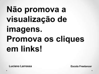 Não promova a
visualização de
imagens.
Promova os cliques
em links!
Luciano Larrossa Escola Freelancer
 