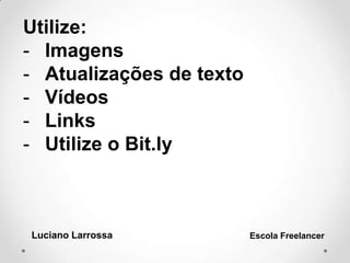 Utilize:
- Imagens
- Atualizações de texto
- Vídeos
- Links
- Utilize o Bit.ly
Luciano Larrossa Escola Freelancer
 