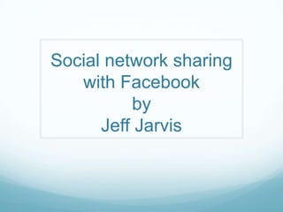 Social network sharing
   with Facebook
          by
      Jeff Jarvis
 