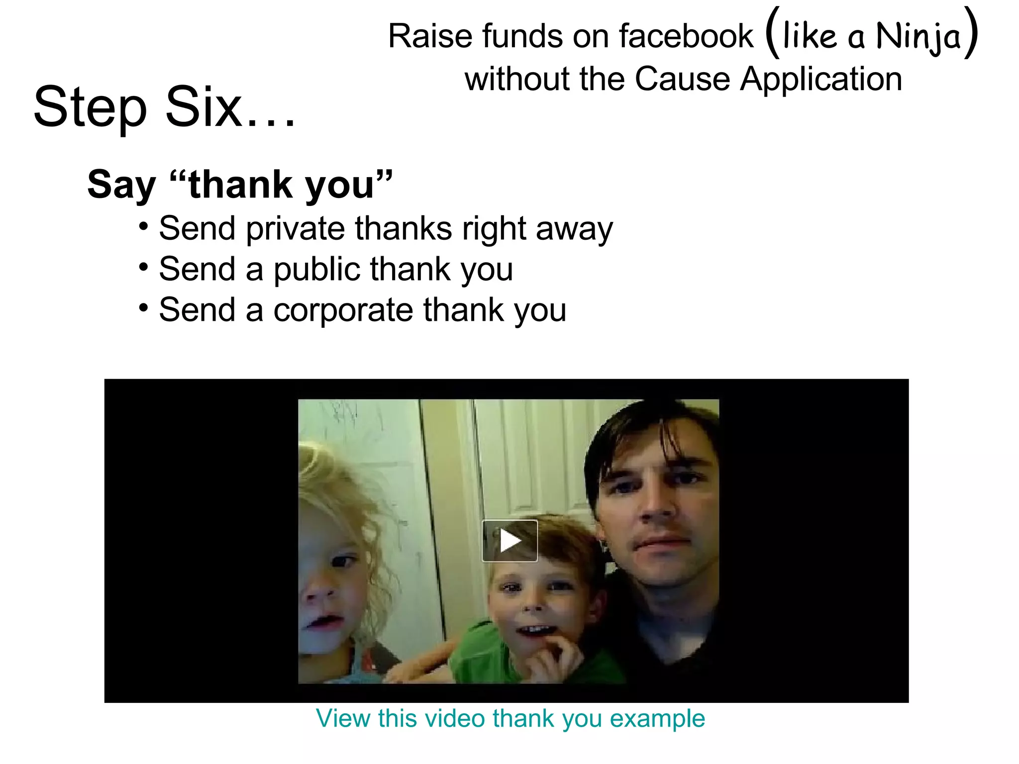 Raise funds on facebook  ( like a Ninja )  without the Cause Application Image by © Duncan Smith/Corbis  Say “thank you” Send private thanks right away Send a public thank you Send a corporate thank you  Step Six… View this video thank you example 