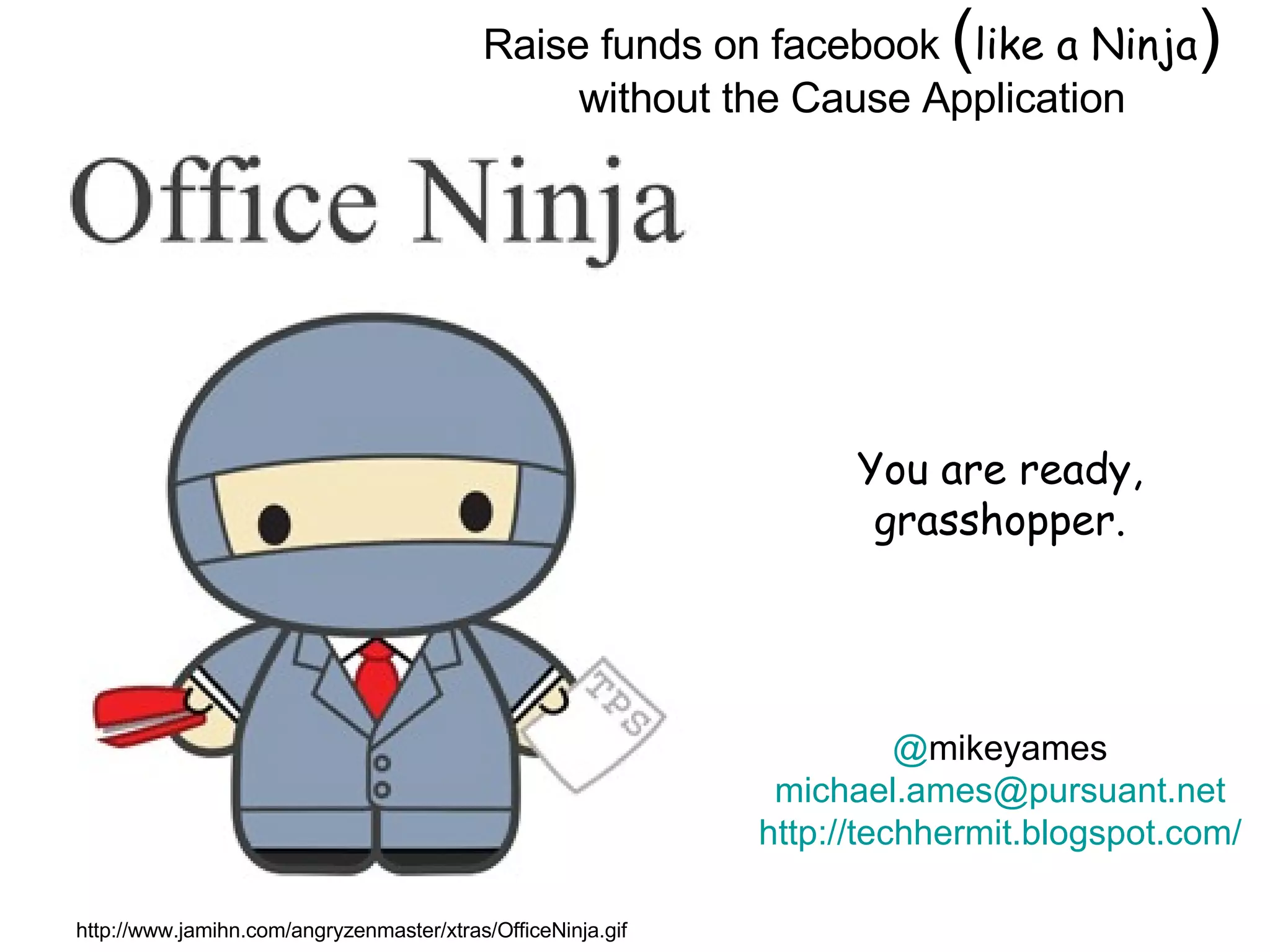 Raise funds on facebook  ( like a Ninja )  without the Cause Application Image by © Duncan Smith/Corbis  You are ready, grasshopper. http://www.jamihn.com/angryzenmaster/xtras/OfficeNinja.gif @ mikeyames [email_address] http://techhermit.blogspot.com/ 