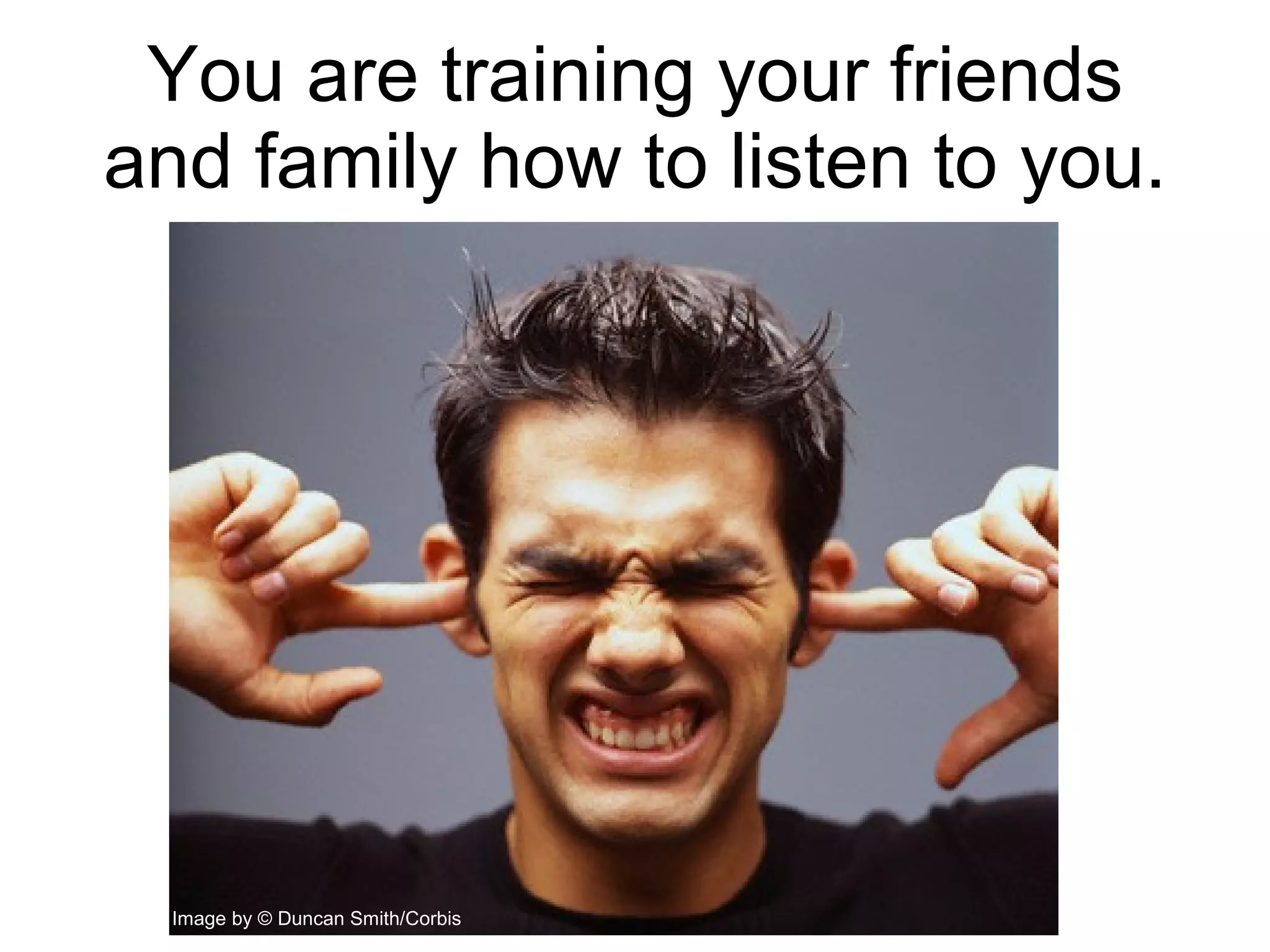 You are training your friends and family how to listen to you. Image by © Duncan Smith/Corbis  