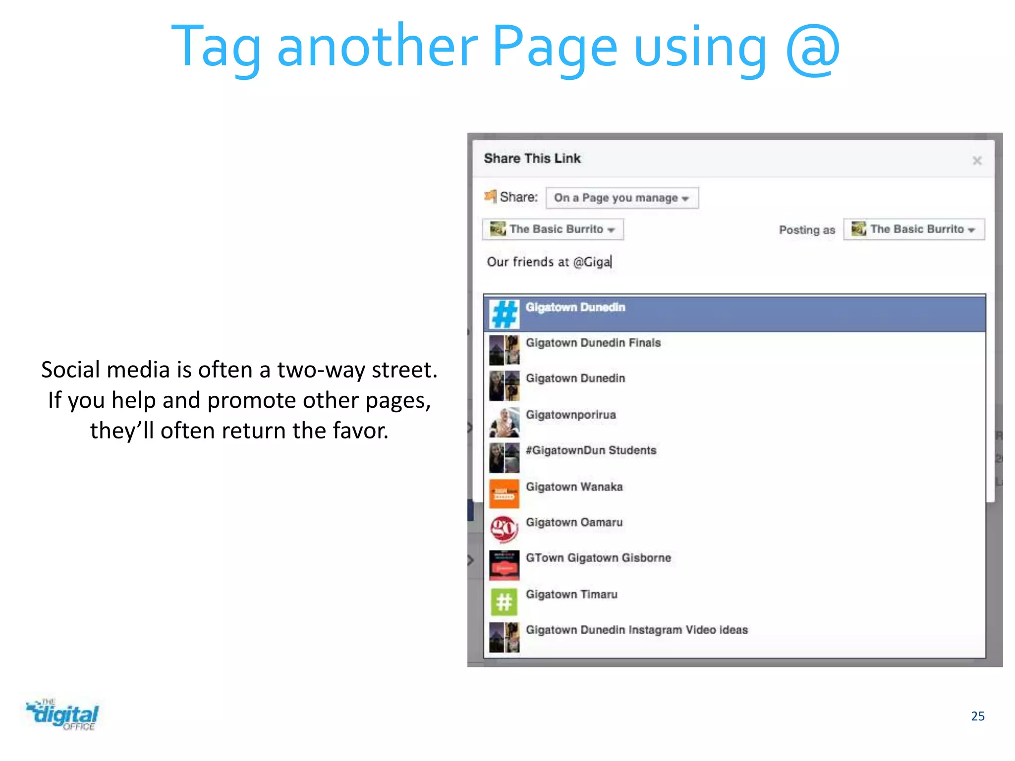 25 
Tag another Page using @ 
Social media is often a two-way street. 
If you help and promote other pages, 
they’ll often return the favor. 
 