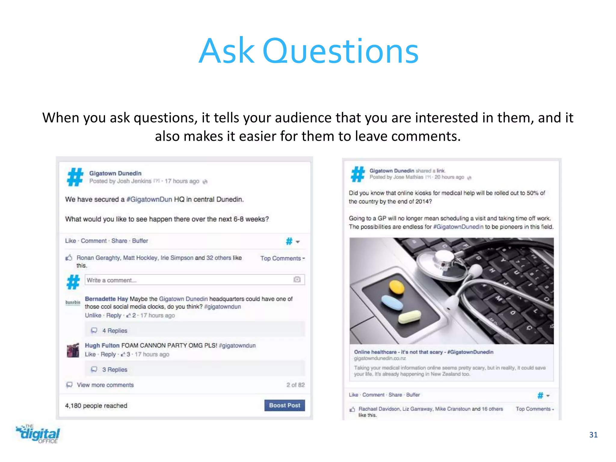 Ask Questions 
31 
When you ask questions, it tells your audience that you are interested in them, and it 
also makes it easier for them to leave comments. 
 