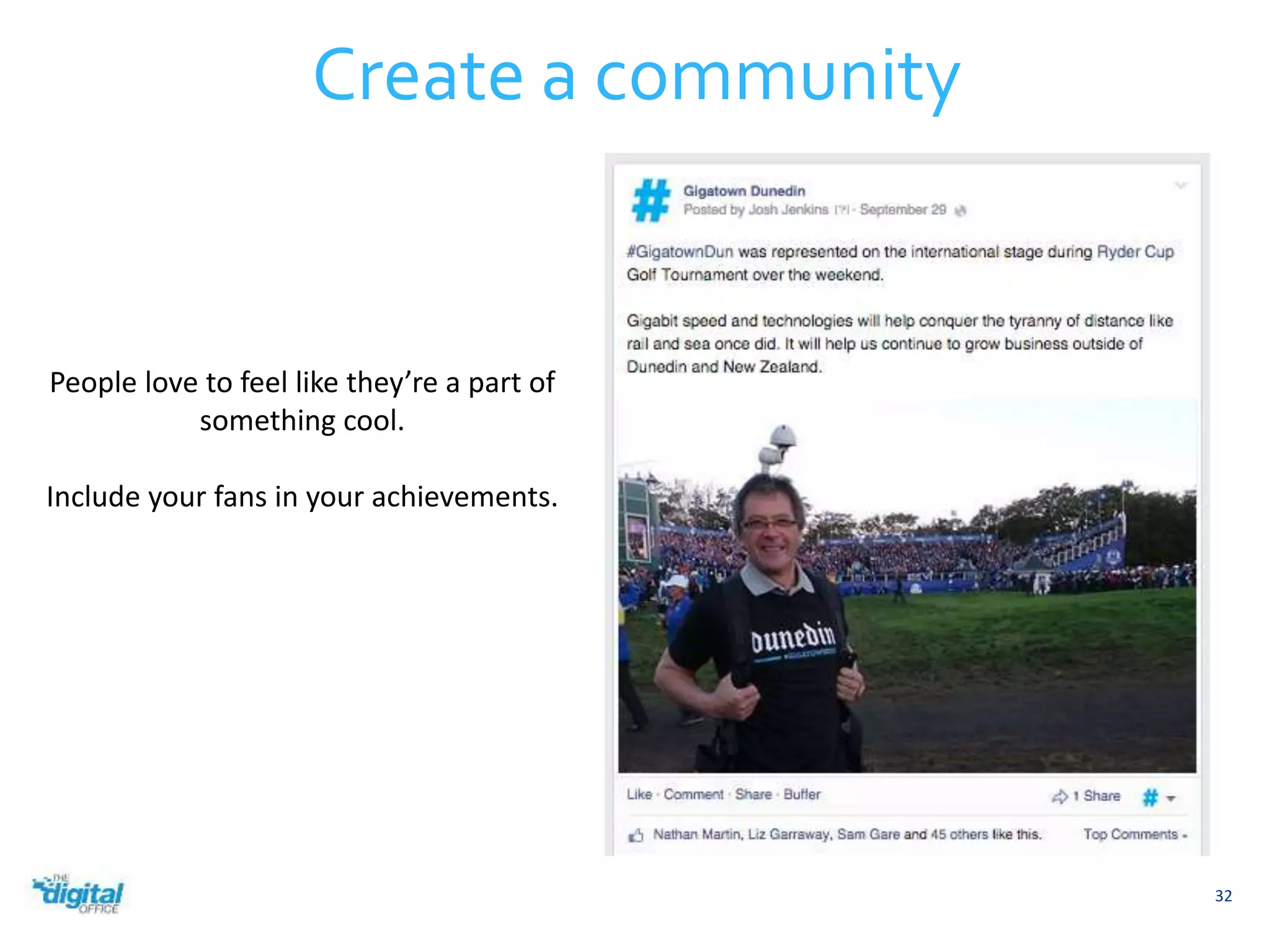 32 
Create a community 
People love to feel like they’re a part of 
something cool. 
Include your fans in your achievements. 
 