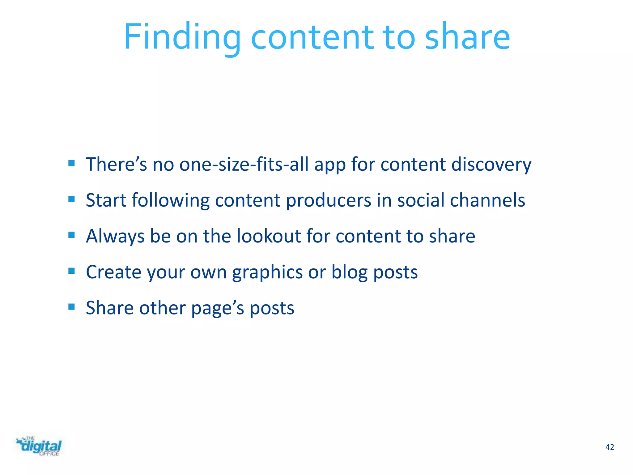  There’s no one-size-fits-all app for content discovery 
 Start following content producers in social channels 
 Always be on the lookout for content to share 
 Create your own graphics or blog posts 
 Share other page’s posts 
42 
Finding content to share 
 