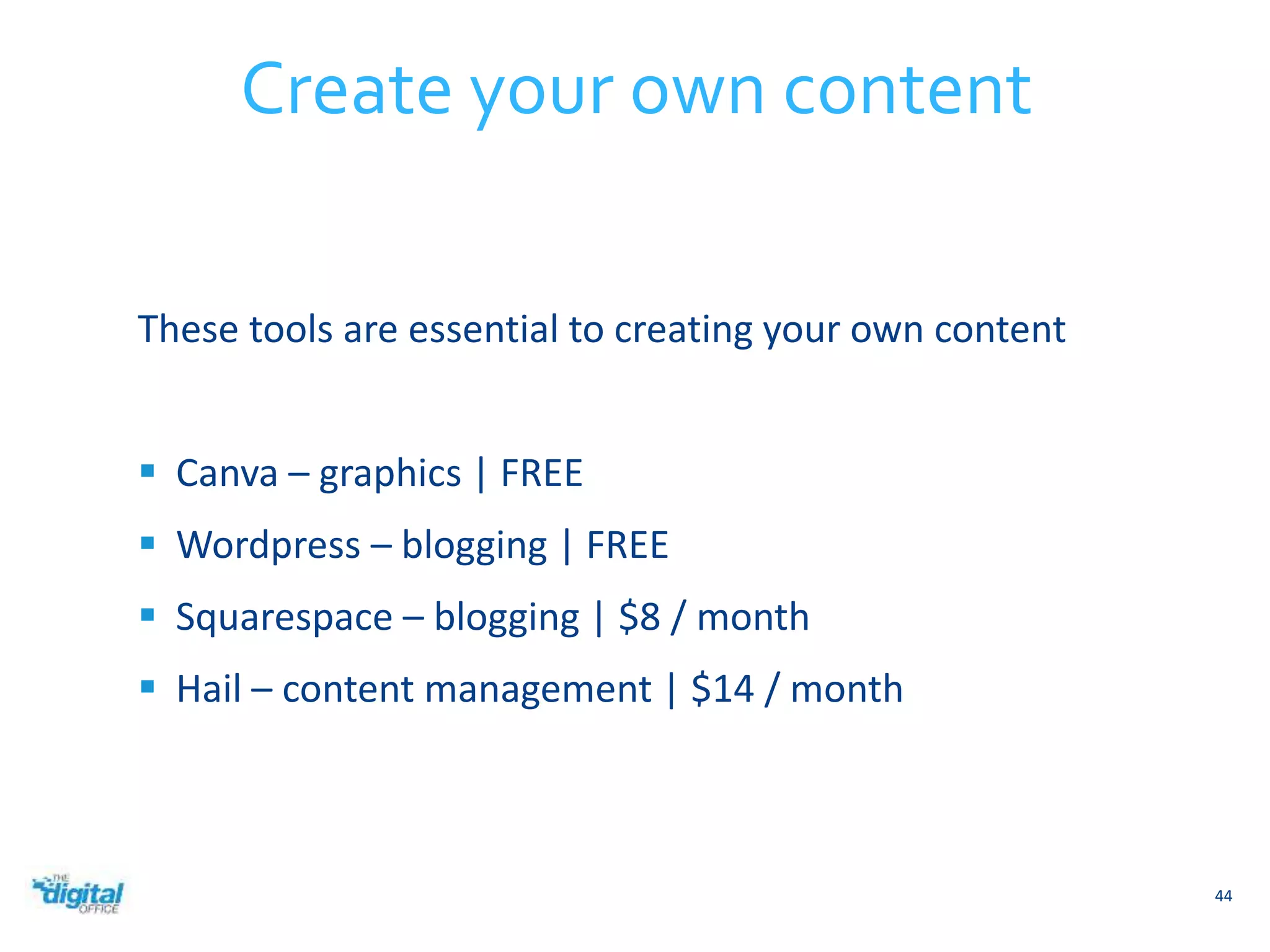 These tools are essential to creating your own content 
 Canva – graphics | FREE 
 Wordpress – blogging | FREE 
 Squarespace – blogging | $8 / month 
 Hail – content management | $14 / month 
44 
Create your own content 
 