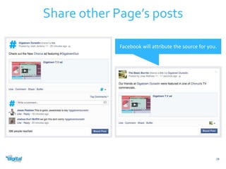 Share other Page’s posts 
Facebook will attribute the source for you. 
24 
 