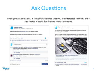 Ask Questions 
31 
When you ask questions, it tells your audience that you are interested in them, and it 
also makes it easier for them to leave comments. 
 