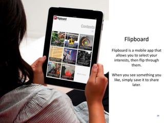39 
Flipboard 
Flipboard is a mobile app that 
allows you to select your 
interests, then flip through 
them. 
When you see something you 
like, simply save it to share 
later. 
 
