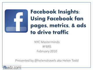 Facebook Insights: Using Facebook fan pages, metrics, & ads to drive traffic NYC Masterminds #FBRS February 2010 Presented by @helenstravels aka Helen Todd 