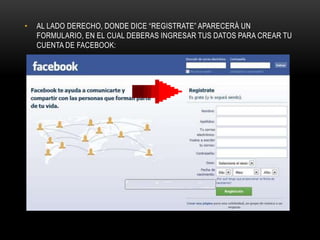 •   AL LADO DERECHO, DONDE DICE “REGISTRATE” APARECERÁ UN
    FORMULARIO, EN EL CUAL DEBERAS INGRESAR TUS DATOS PARA CREAR TU
    CUENTA DE FACEBOOK:
 