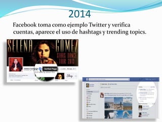 2014
Facebook toma como ejemplo Twitter y verifica
cuentas, aparece el uso de hashtags y trending topics.
 