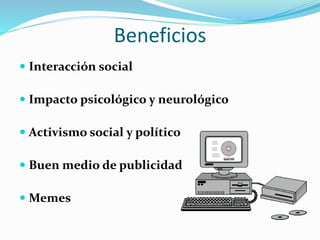Beneficios
 Interacción social
 Impacto psicológico y neurológico
 Activismo social y político
 Buen medio de publicidad
 Memes
 