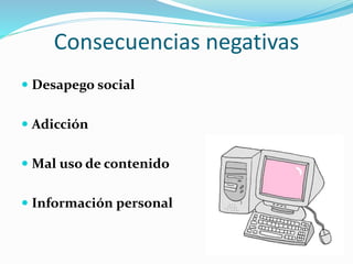 Consecuencias negativas
 Desapego social
 Adicción
 Mal uso de contenido
 Información personal
 
