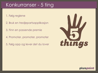 Konkurranser - 5 ting
1. Følg reglene
2. Bruk en tredjepartsapplikasjon
3. Finn en passende premie
4. Promoter, promoter, promoter
5. Følg opp og lever det du lover
 
