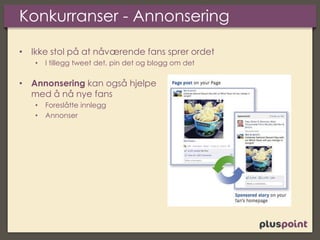 Konkurranser - Annonsering
• Ikke stol på at nåværende fans sprer ordet
• I tillegg tweet det, pin det og blogg om det
• Annonsering kan også hjelpe
med å nå nye fans
• Foreslåtte innlegg
• Annonser
 