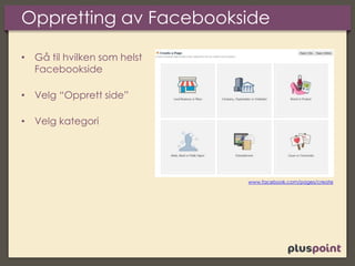 Oppretting av Facebookside
• Gå til hvilken som helst
Facebookside
• Velg “Opprett side”
• Velg kategori
www.facebook.com/pages/create
 