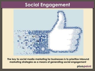 Social Engagement
The key to social media marketing for businesses is to prioritize inbound
marketing strategies as a means of generating social engagement
 