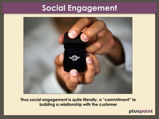 Social Engagement
Thus social engagement is quite literally, a “commitment” to
building a relationship with the customer
 