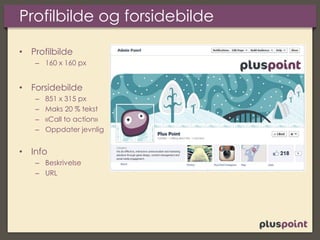 Profilbilde og forsidebilde
• Profilbilde
– 160 x 160 px
• Forsidebilde
– 851 x 315 px
– Maks 20 % tekst
– «Call to action»
– Oppdater jevnlig
• Info
– Beskrivelse
– URL
 