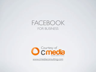 FACEBOOK
   FOR BUSINESS




      Courtesy of


www.cmediaconsulting.com
 