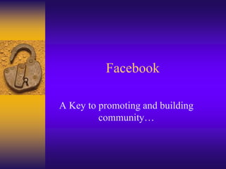 Facebook
A Key to promoting and building
community…
 