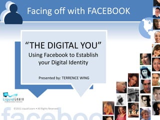 Facing off with FACEBOOK “THE DIGITAL YOU” Using Facebook to Establish your Digital Identity Presented by: TERRENCE WING ©2011 Liquid Learn • All Rights Reserved 