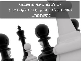 ‫יש לבצע שינוי מחשבתי‬
‫העולם של פייסבוק עבור חלקכם צריך‬
          ‫להשתנות....‬
 