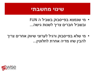 ‫שינוי מחשבתי‬
            ‫• מי שנמצא בפייסבוק בשביל ה ‪FUN‬‬
            ‫ובשביל חברים צריך לשנות גישה...‬

‫• מי שלא בפייסבוק ורגיל לערוצי שיווק אחרים צריך‬
               ‫להבין שזו מדיה אחרת לחלוטין...‬
 