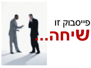 ‫פייסבוק זו‬
‫שיחה...‬
 