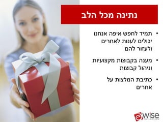 ‫נתינה מכל הלב‬
  ‫• תמיד לחפש איפה אנחנו‬
     ‫יכולים לענות לאחרים‬
             ‫ולעזור להם‬
  ‫• מענה בקבוצות מקצועיות‬
            ‫וניהול קבוצות‬
       ‫• כתיבת המלצות על‬
                 ‫אחרים‬
 