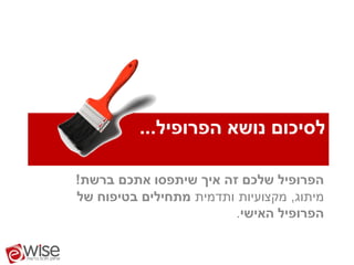 ‫לסיכום נושא הפרופיל...‬

‫הפרופיל שלכם זה איך שיתפסו אתכם ברשת!‬
‫מיתוג, מקצועיות ותדמית מתחילים בטיפוח של‬
                        ‫הפרופיל האישי.‬
 